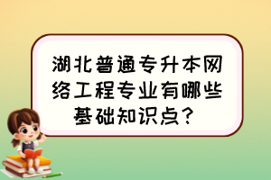 湖北普通專升本網(wǎng)絡(luò)工程專業(yè)有哪些基礎(chǔ)知識點？