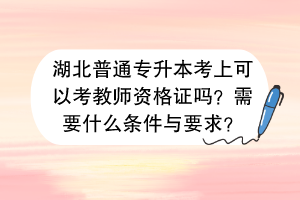 湖北普通專升本考上可以考教師資格證嗎？需要什么條件與要求？