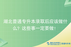 湖北普通專升本錄取后應(yīng)該做什么？這些事一定要做！
