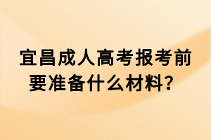 宜昌成人高考報考前要準(zhǔn)備什么材料？
