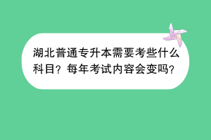 湖北普通專升本需要考些什么科目？每年考試內(nèi)容會(huì)變嗎？