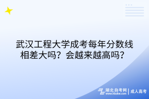 武漢工程大學(xué)成考每年分?jǐn)?shù)線相差大嗎？會(huì)越來越高嗎？