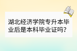 湖北經(jīng)濟學院專升本畢業(yè)后是本科畢業(yè)證嗎？