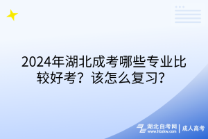 2024年湖北成考哪些專業(yè)比較好考？該怎么復習？