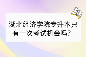 湖北經(jīng)濟學院專升本只有一次考試機會嗎？