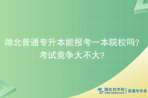 湖北普通專(zhuān)升本能報(bào)考一本院校嗎？考試競(jìng)爭(zhēng)大不大？