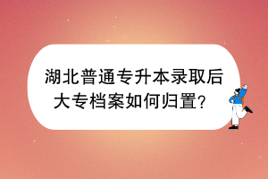 湖北普通專升本錄取后大專檔案如何歸置？