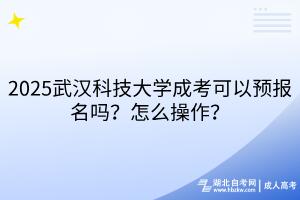 2?025武漢科技大學成考可以預報名嗎？怎么操作？