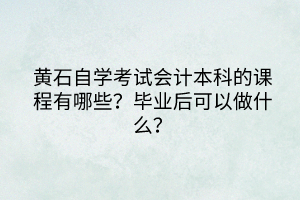 黃石自學考試會計本科的課程有哪些？畢業(yè)后可以做什么？