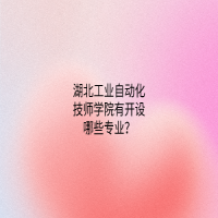 湖北工業(yè)自動化技師學(xué)院有開設(shè)哪些專業(yè)？