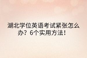 湖北學(xué)位英語(yǔ)考試緊張?jiān)趺崔k？6個(gè)實(shí)用方法！