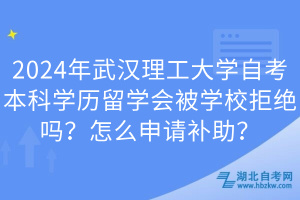 2024年武漢理工大學(xué)自考本科學(xué)歷留學(xué)會(huì)被學(xué)校拒絕嗎？怎么申請(qǐng)補(bǔ)助？