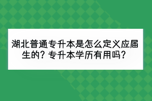 湖北普通專升本是怎么定義應(yīng)屆生的？專升本學(xué)歷有用嗎？
