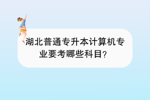 湖北普通專升本計(jì)算機(jī)專業(yè)要考哪些科目？