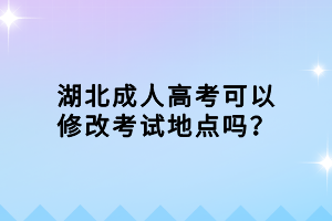 湖北成人高考可以修改考試地點嗎？