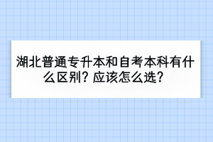 湖北普通專升本和自考本科有什么區(qū)別？應(yīng)該怎么選？