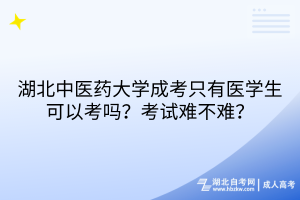 湖北中醫(yī)藥大學(xué)成考只有醫(yī)學(xué)生可以考嗎？考試難不難？
