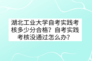 湖北工業(yè)大學(xué)自考實(shí)踐考核多少分合格？自考實(shí)踐考核沒(méi)通過(guò)怎么辦？