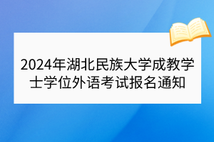 ?2024年湖北民族大學(xué)成教學(xué)士學(xué)位外語(yǔ)考試報(bào)名通知