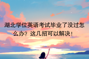 湖北學(xué)位英語考試畢業(yè)了沒過怎么辦？這幾招可以解決！