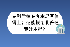 ?？茖W(xué)校專套本是否值得上？還能報(bào)湖北普通專升本嗎？