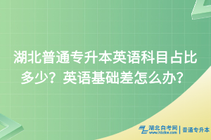 湖北普通專升本英語科目占比多少？英語基礎(chǔ)差怎么辦？