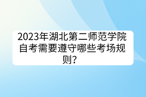 2023年湖北第二師范學(xué)院自考需要遵守哪些考場規(guī)則？
