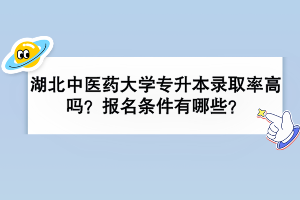 湖北中醫(yī)藥大學(xué)專升本錄取率高嗎？報(bào)名條件有哪些？