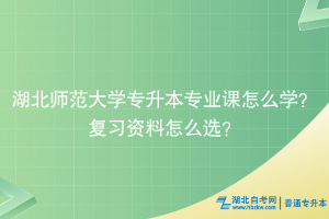 湖北師范大學專升本專業(yè)課怎么學？復習資料怎么選？