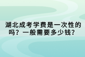 湖北成考學(xué)費是一次性的嗎？一般需要多少錢？