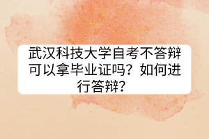 武漢科技大學(xué)自考不答辯可以拿畢業(yè)證嗎？如何進(jìn)行答辯？