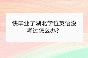 快畢業(yè)了湖北學(xué)位英語沒考過怎么辦？