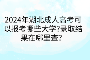 2024年湖北成人高考可以報考哪些大學(xué)?錄取結(jié)果在哪里查？