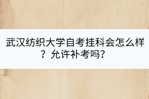 武漢紡織大學(xué)自考掛科會(huì)怎么樣？允許補(bǔ)考嗎？