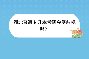 湖北普通專升本考研會(huì)受歧視嗎？