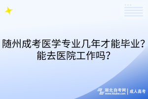 隨州成考醫(yī)學(xué)專業(yè)幾年才能畢業(yè)？能去醫(yī)院工作嗎？