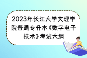 2023年長江大學(xué)文理學(xué)院普通專升本《數(shù)字電子技術(shù)》考試大綱