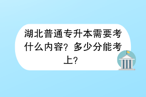 湖北普通專升本需要考什么內(nèi)容？多少分能考上？