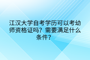 江漢大學(xué)自考學(xué)歷可以考幼師資格證嗎？需要滿足什么條件？