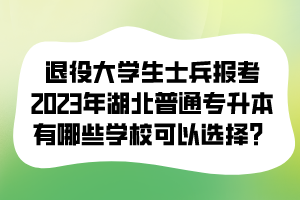 退役大學(xué)生士兵報(bào)考2023年湖北普通專升本有哪些學(xué)校可以選擇？