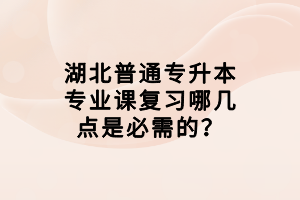 湖北普通專升本專業(yè)課復習哪幾點是必需的？
