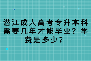 潛江成人高考專(zhuān)升本科需要幾年才能畢業(yè)？學(xué)費(fèi)是多少？