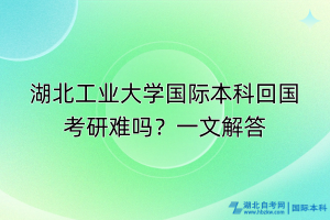 湖北工業(yè)大學(xué)國(guó)際本科回國(guó)考研難嗎？一文解答