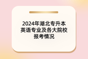 2024年湖北專升本英語(yǔ)專業(yè)及各大院校報(bào)考情況