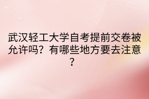 武漢輕工大學(xué)自考提前交卷被允許嗎？有哪些地方要去注意？