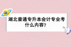 湖北普通專升本會(huì)計(jì)專業(yè)考什么內(nèi)容？