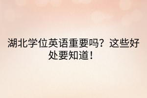 湖北學(xué)位英語(yǔ)重要嗎？這些好處要知道！