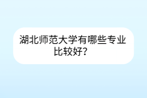 湖北師范大學(xué)有哪些專業(yè)比較好？