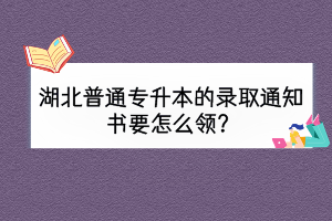 湖北普通專升本的錄取通知書要怎么領(lǐng)？