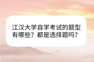 江漢大學(xué)自學(xué)考試的題型有哪些？都是選擇題嗎？